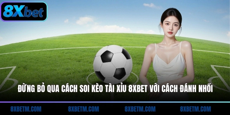Đừng bỏ qua cách soi kèo Tài Xỉu 8xbet với cách đánh nhồi