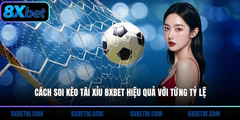 Cách soi kèo tài Xỉu 8xbet hiệu quả với từng tỷ lệ