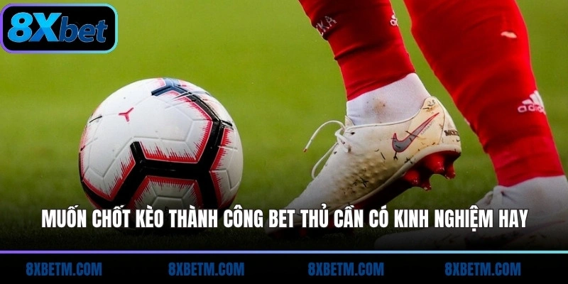 Muốn chốt kèo thành công bet thủ cần có kinh nghiệm hay
