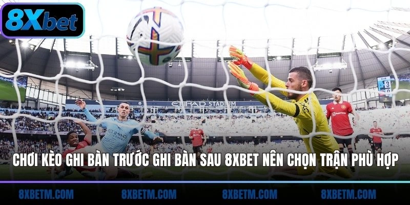 Chơi kèo ghi bàn trước ghi bàn sau 8xbet nên chọn trận phù hợp