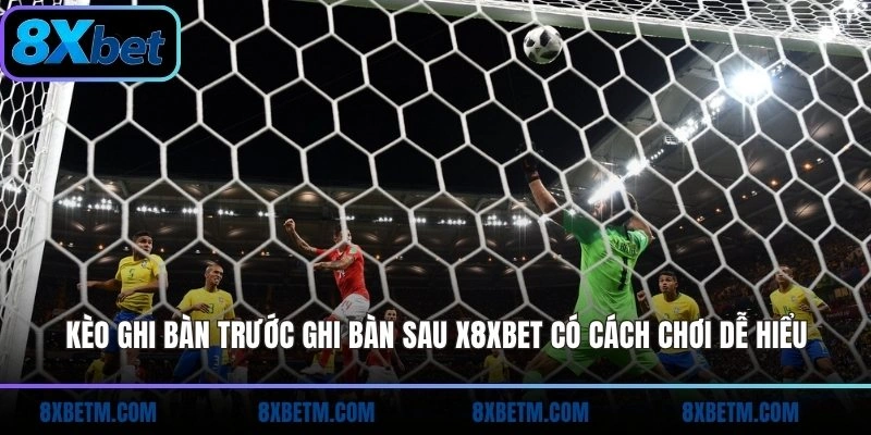 Kèo ghi bàn trước ghi bàn sau x8xbet có cách chơi dễ hiểu