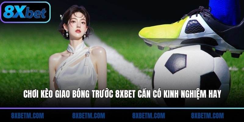 Chơi kèo giao bóng trước 8xbet cần có kinh nghiệm hay