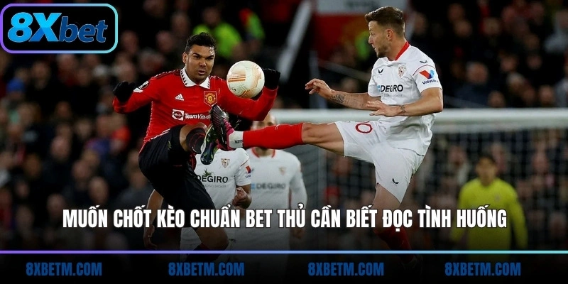 Muốn chốt kèo chuẩn bet thủ cần biết đọc tình huống