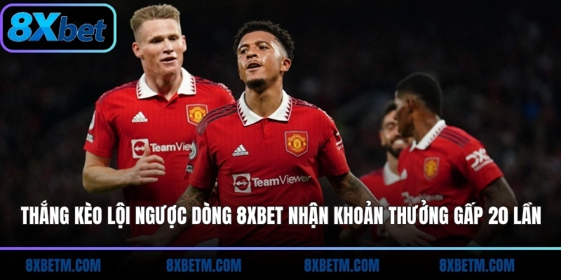Thắng kèo lội ngược dòng 8xbet nhận khoản thưởng gấp 20 lần